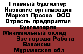 Главный бухгалтер › Название организации ­ Маркет-Пресса, ООО › Отрасль предприятия ­ Бухгалтерия › Минимальный оклад ­ 35 000 - Все города Работа » Вакансии   . Мурманская обл.,Оленегорск г.